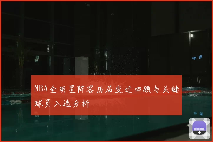 NBA全明星阵容历届变迁回顾与关键球员入选分析