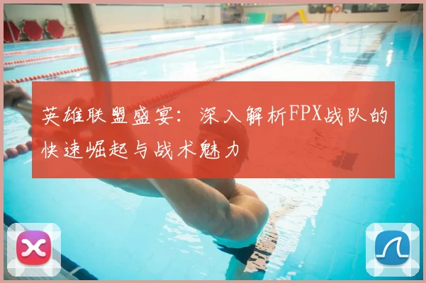 英雄联盟盛宴：深入解析FPX战队的快速崛起与战术魅力