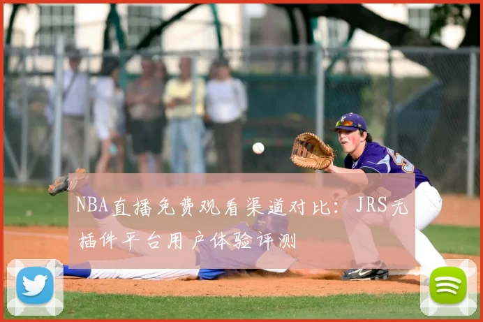NBA直播免费观看渠道对比：JRS无插件平台用户体验评测