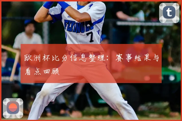 欧洲杯比分信息整理:赛事结果与看点回顾