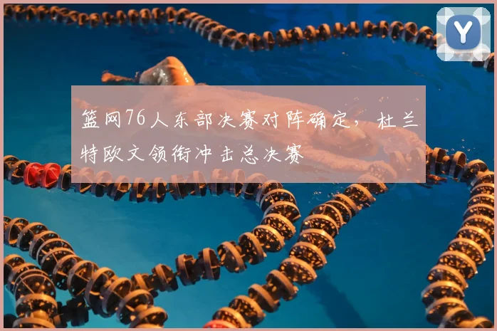 篮网76人东部决赛对阵确定，杜兰特欧文领衔冲击总决赛