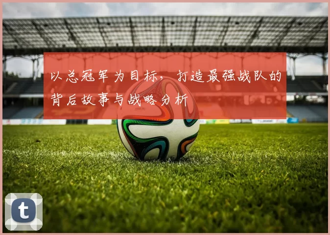 以总冠军为目标，打造最强战队的背后故事与战略分析