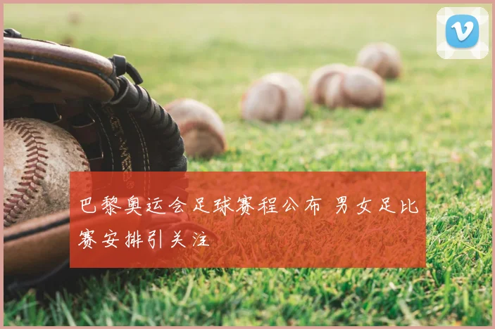 巴黎奥运会足球赛程公布 男女足比赛安排引关注