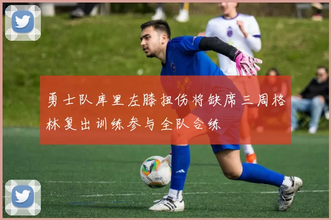 勇士队库里左膝扭伤将缺席三周格林复出训练参与全队合练