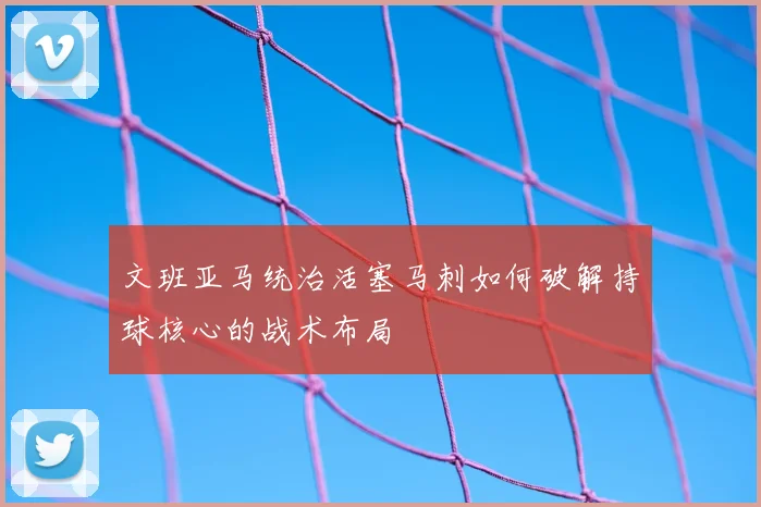 文班亚马统治活塞马刺如何破解持球核心的战术布局