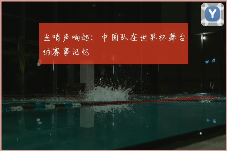 当哨声响起:中国队在世界杯舞台的赛事记忆