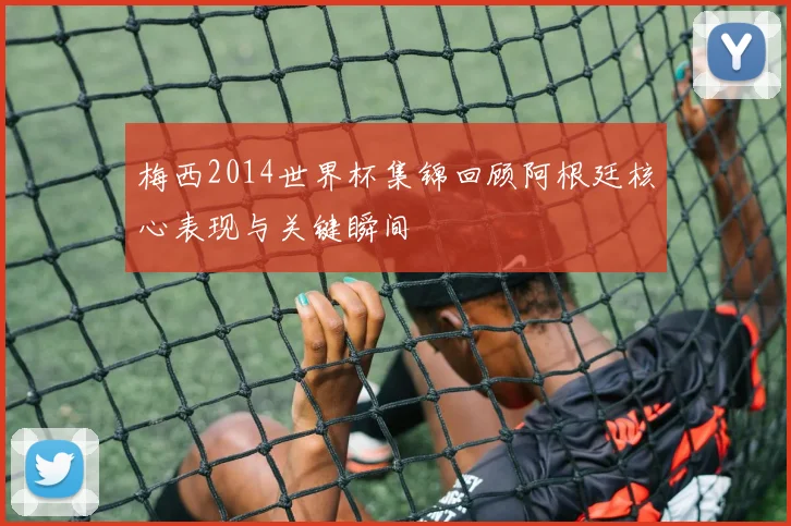梅西2014世界杯集锦回顾阿根廷核心表现与关键瞬间