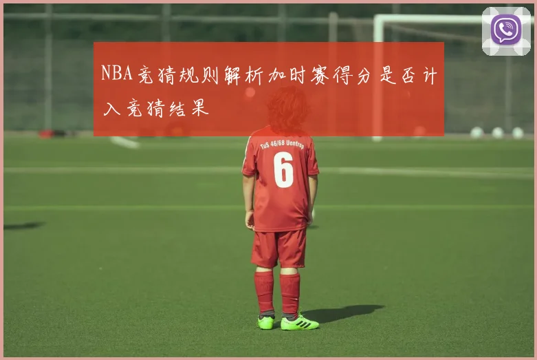 NBA竞猜规则解析加时赛得分是否计入竞猜结果
