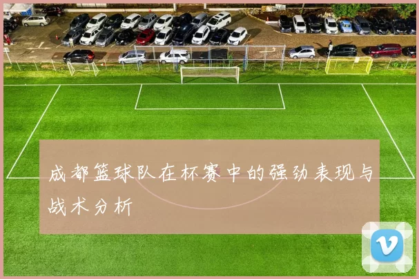 成都篮球队在杯赛中的强劲表现与战术分析