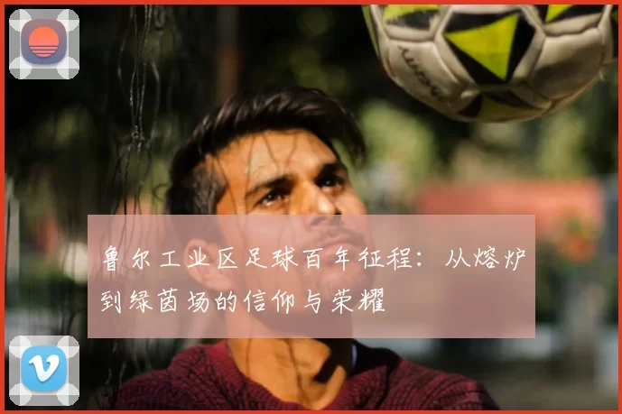 鲁尔工业区足球百年征程：从熔炉到绿茵场的信仰与荣耀
