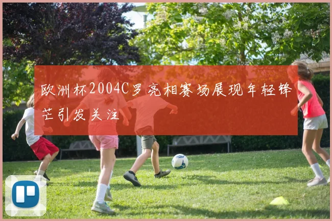 欧洲杯2004C罗亮相赛场展现年轻锋芒引发关注