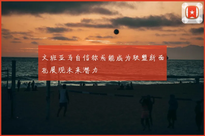 文班亚马自信称或能成为联盟新面孔展现未来潜力