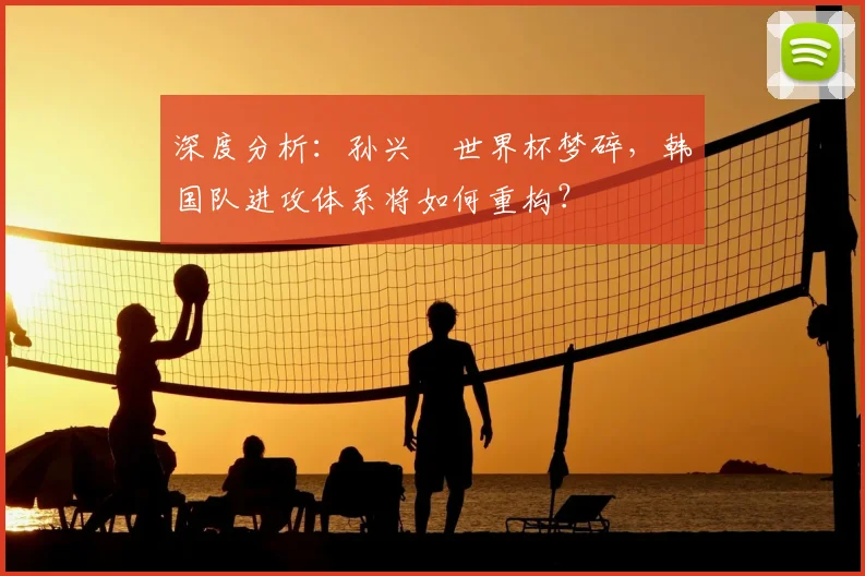 深度分析:孙兴慜世界杯梦碎,韩国队进攻体系将如何重构?