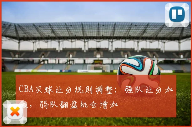 CBA买球让分规则调整：强队让分加大，弱队翻盘机会增加