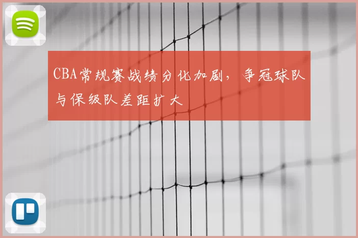CBA常规赛战绩分化加剧，争冠球队与保级队差距扩大