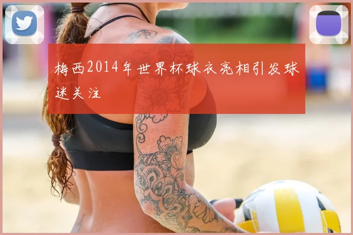 梅西2014年世界杯球衣亮相引发球迷关注