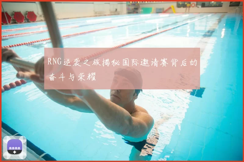 RNG逆袭之旅揭秘国际邀请赛背后的奋斗与荣耀