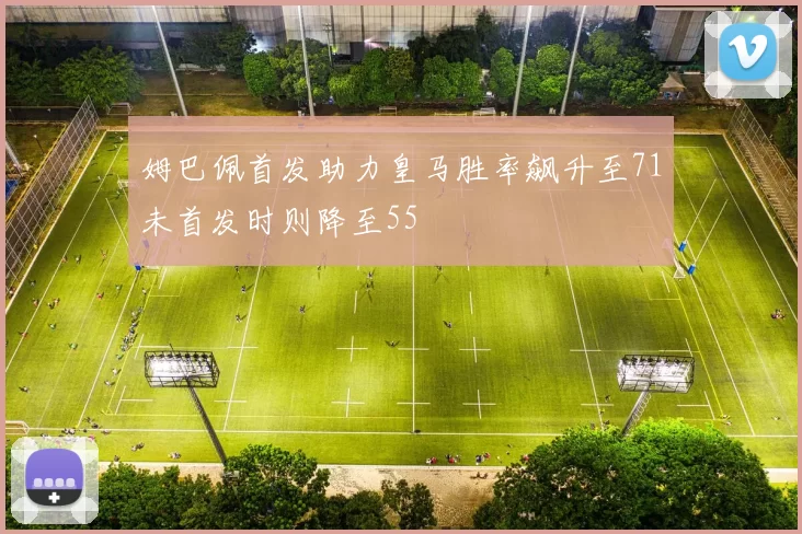 姆巴佩首发助力皇马胜率飙升至71未首发时则降至55