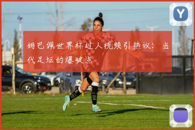姆巴佩世界杯过人视频引热议:当代足坛的爆破点