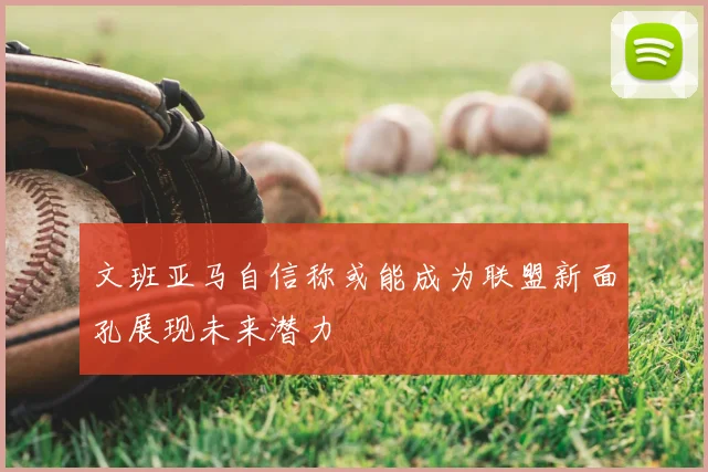 文班亚马自信称或能成为联盟新面孔展现未来潜力