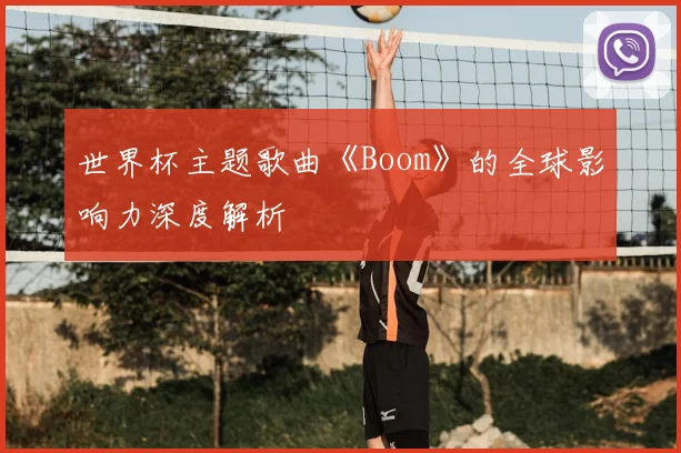 世界杯主题歌曲《Boom》的全球影响力深度解析