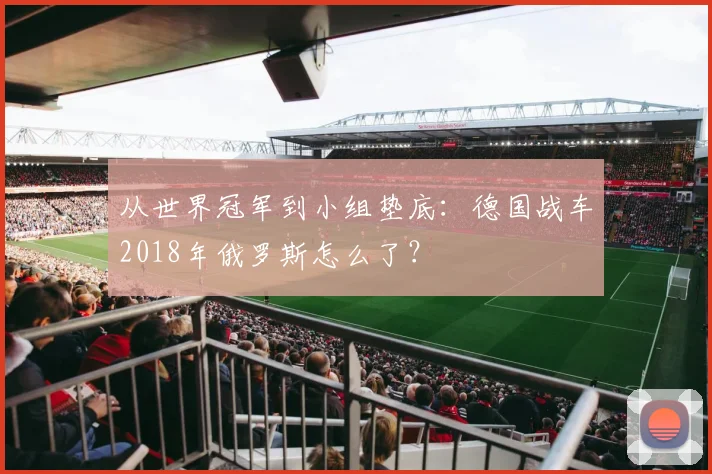从世界冠军到小组垫底:德国战车2018年俄罗斯怎么了?