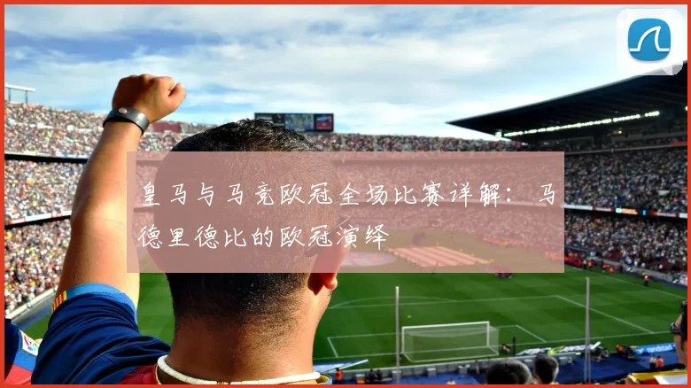 皇马与马竞欧冠全场比赛详解:马德里德比的欧冠演绎