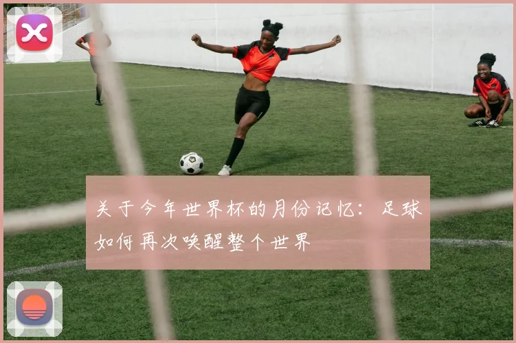 关于今年世界杯的月份记忆：足球如何再次唤醒整个世界