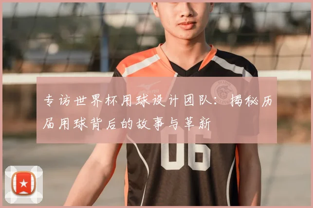 专访世界杯用球设计团队:揭秘历届用球背后的故事与革新