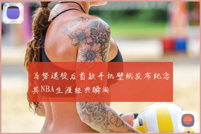 马努退役后首款手机壁纸发布纪念其NBA生涯经典瞬间
