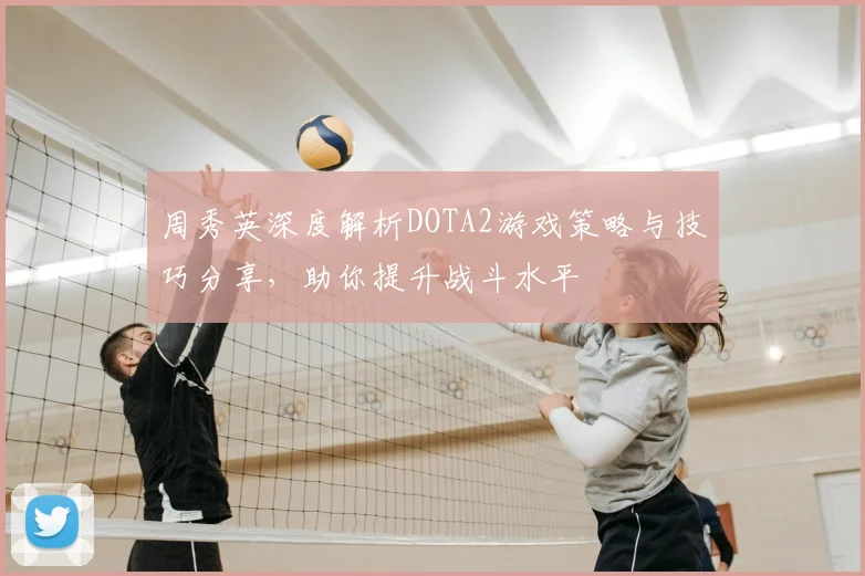 周秀英深度解析DOTA2游戏策略与技巧分享，助你提升战斗水平