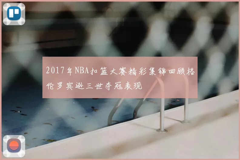 2017年NBA扣篮大赛精彩集锦回顾格伦罗宾逊三世夺冠表现