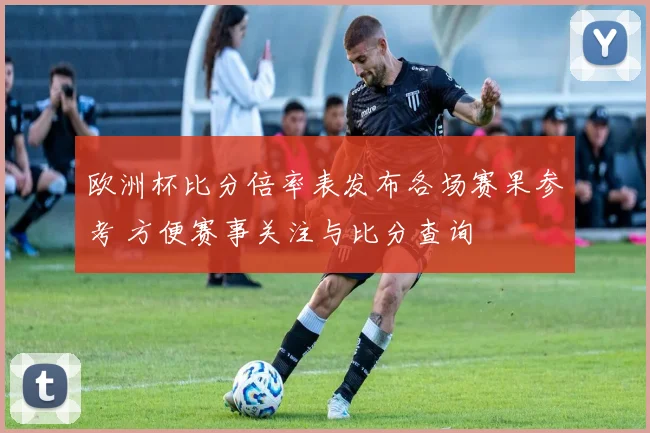 欧洲杯比分倍率表发布各场赛果参考 方便赛事关注与比分查询