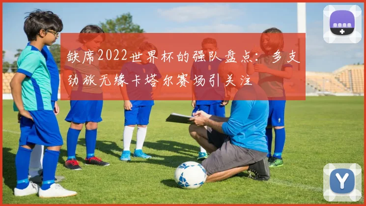 缺席2022世界杯的强队盘点:多支劲旅无缘卡塔尔赛场引关注
