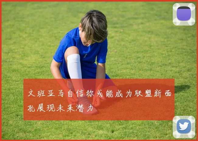 文班亚马自信称或能成为联盟新面孔展现未来潜力