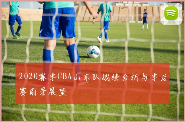 2020赛季CBA山东队战绩分析与季后赛前景展望