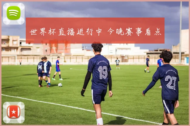 世界杯直播进行中 今晚赛事看点