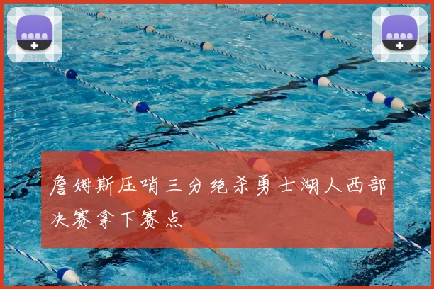 詹姆斯压哨三分绝杀勇士湖人西部决赛拿下赛点