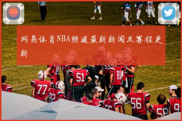 网易体育NBA频道最新新闻及赛程更新