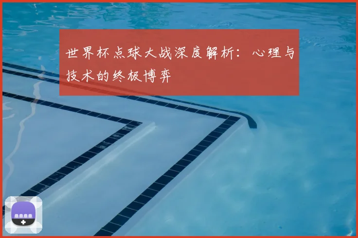 世界杯点球大战深度解析:心理与技术的终极博弈