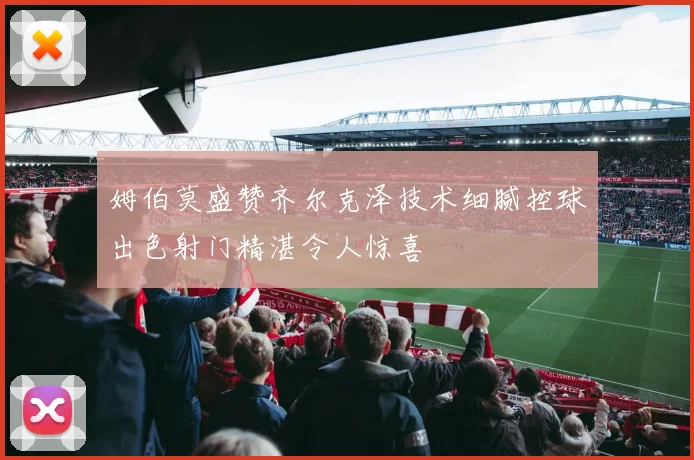 姆伯莫盛赞齐尔克泽技术细腻控球出色射门精湛令人惊喜