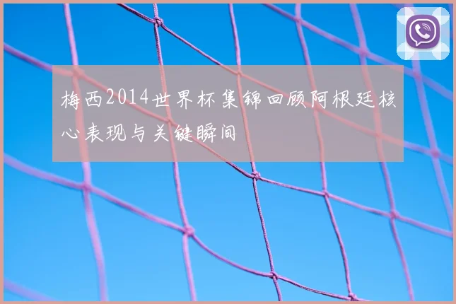 梅西2014世界杯集锦回顾阿根廷核心表现与关键瞬间