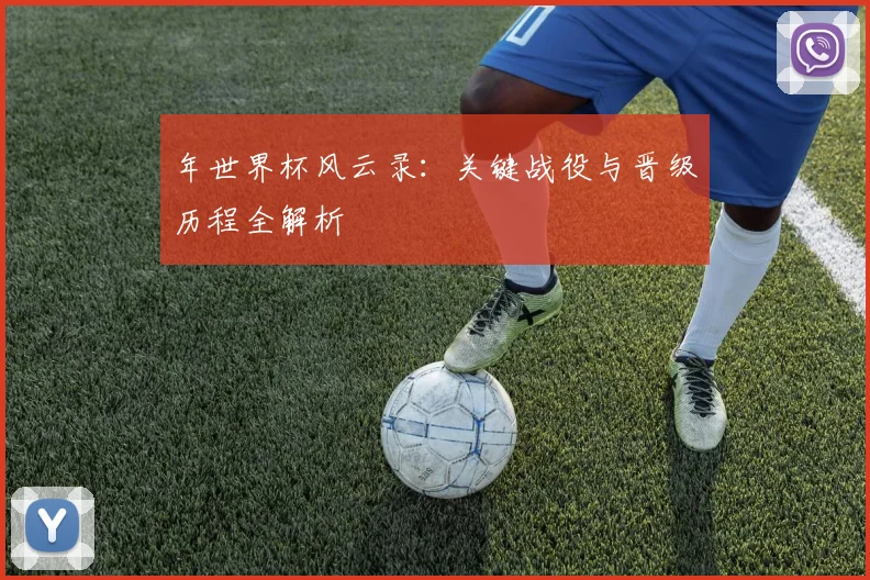 年世界杯风云录:关键战役与晋级历程全解析