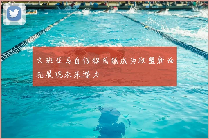 文班亚马自信称或能成为联盟新面孔展现未来潜力