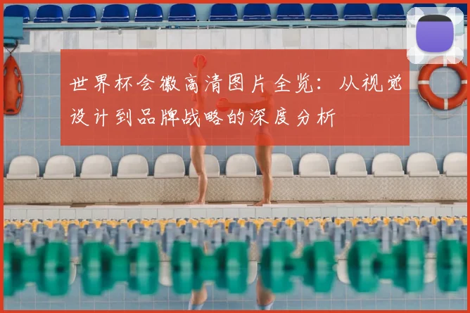 世界杯会徽高清图片全览:从视觉设计到品牌战略的深度分析