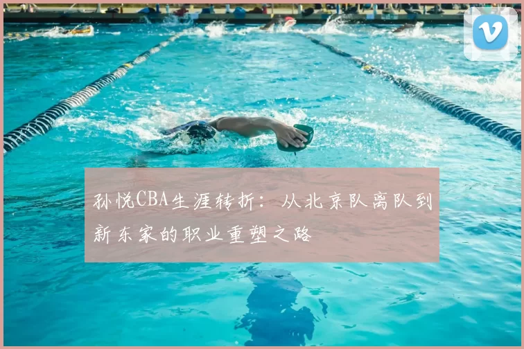 孙悦CBA生涯转折：从北京队离队到新东家的职业重塑之路