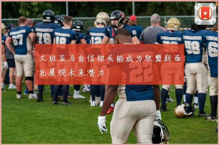 文班亚马自信称或能成为联盟新面孔展现未来潜力