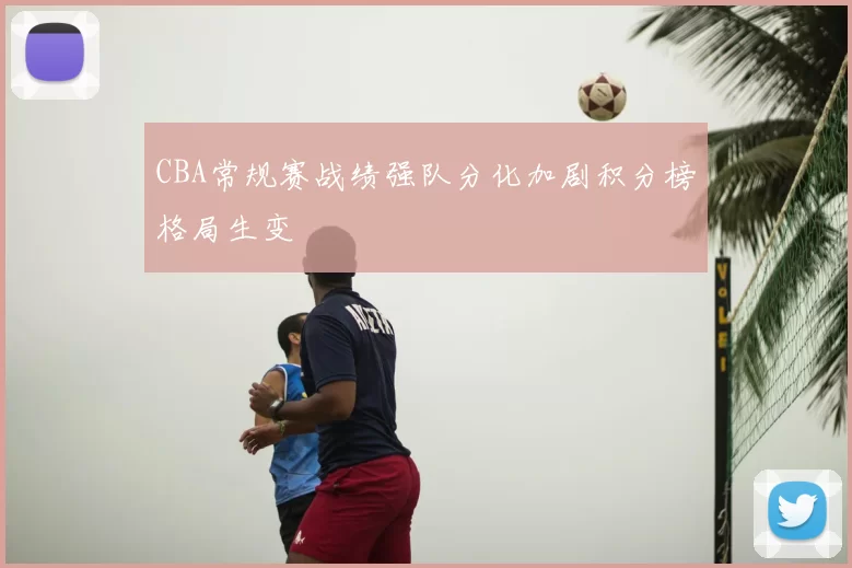 CBA常规赛战绩强队分化加剧积分榜格局生变