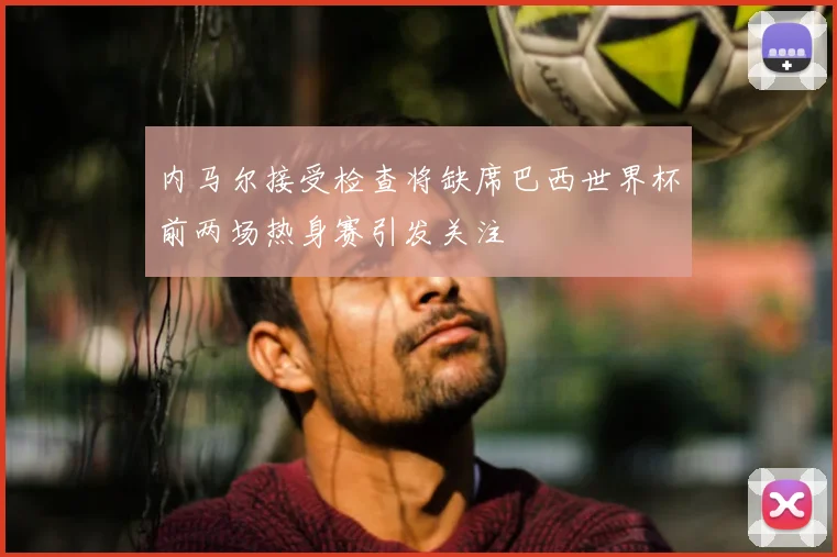 内马尔接受检查将缺席巴西世界杯前两场热身赛引发关注