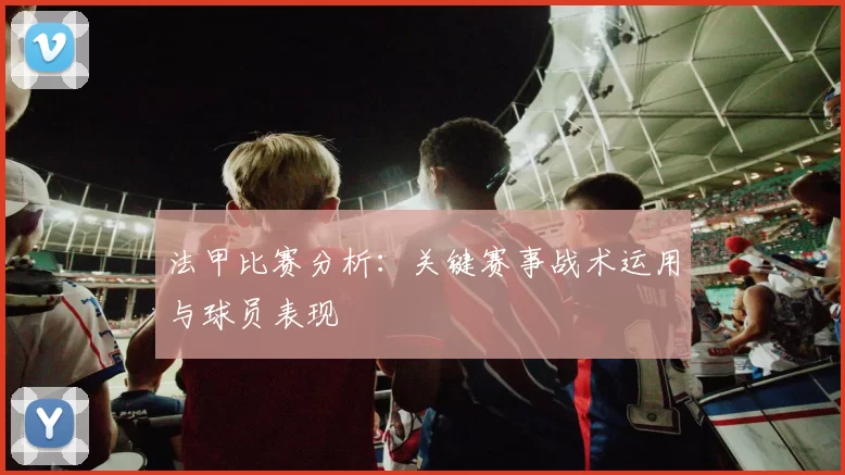 法甲比赛分析：关键赛事战术运用与球员表现